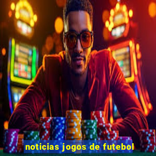 noticias jogos de futebol