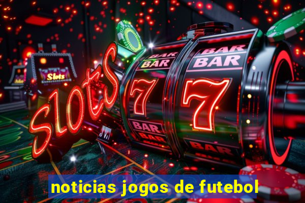 noticias jogos de futebol