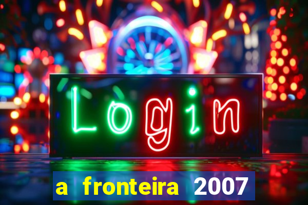 a fronteira 2007 filme completo dublado