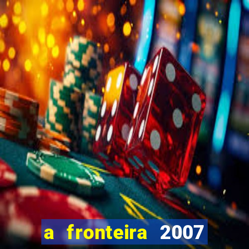 a fronteira 2007 filme completo dublado