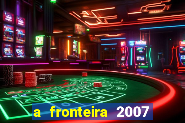 a fronteira 2007 filme completo dublado