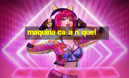 maquina ca莽a n铆quel