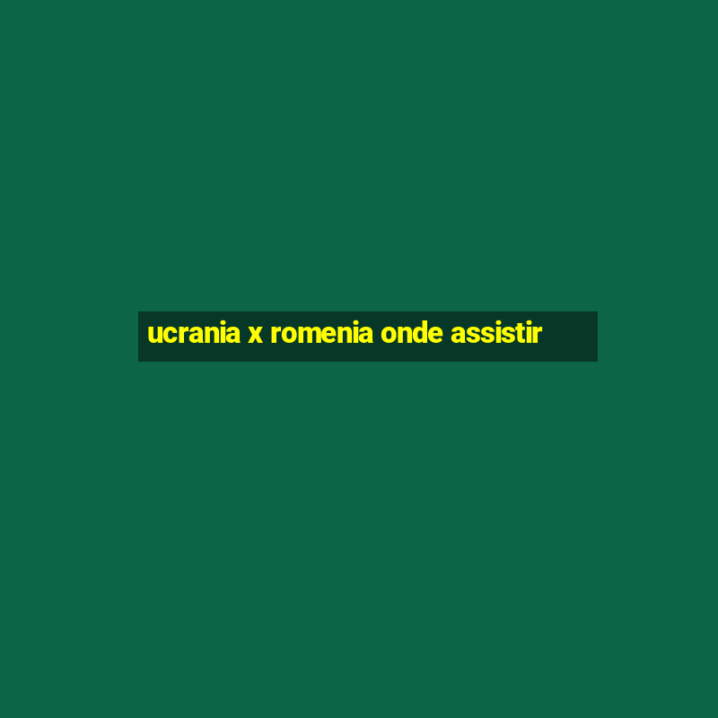 ucrania x romenia onde assistir