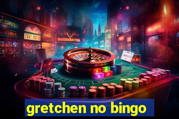 gretchen no bingo