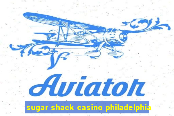 sugar shack casino philadelphia