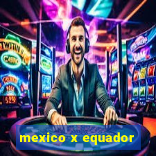 mexico x equador