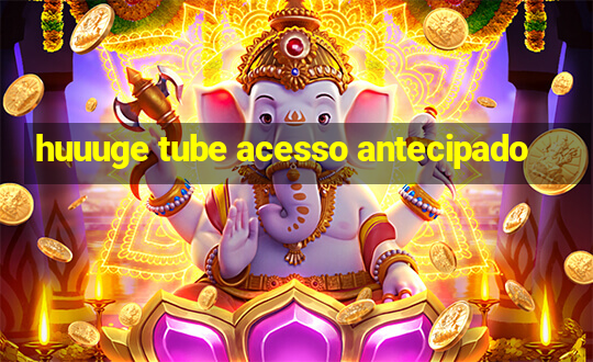 huuuge tube acesso antecipado