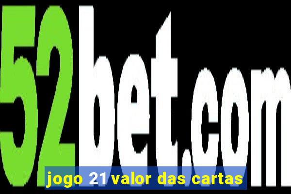 jogo 21 valor das cartas