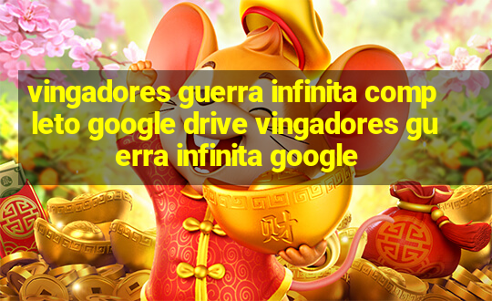 vingadores guerra infinita completo google drive vingadores guerra infinita google