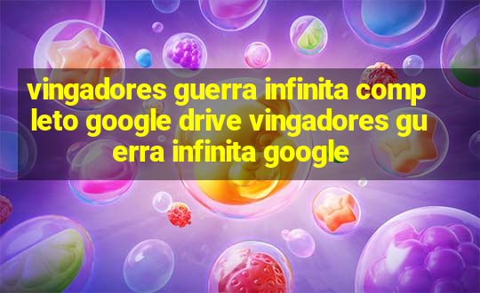 vingadores guerra infinita completo google drive vingadores guerra infinita google