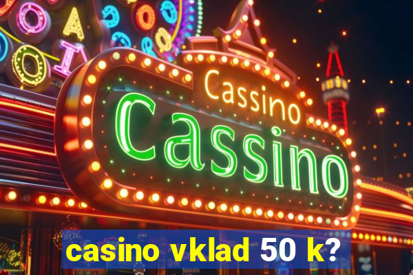 casino vklad 50 k?