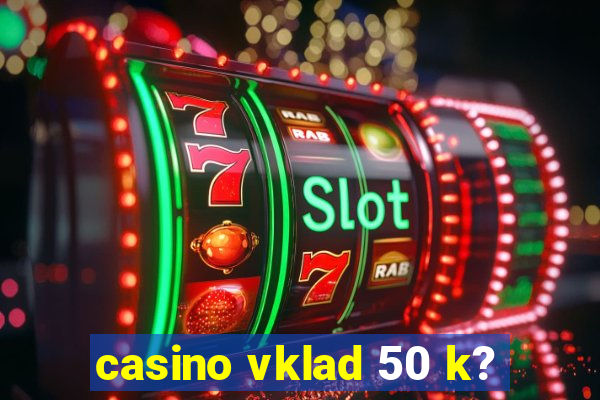 casino vklad 50 k?