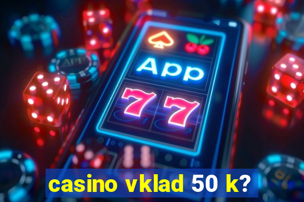 casino vklad 50 k?