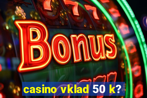 casino vklad 50 k?