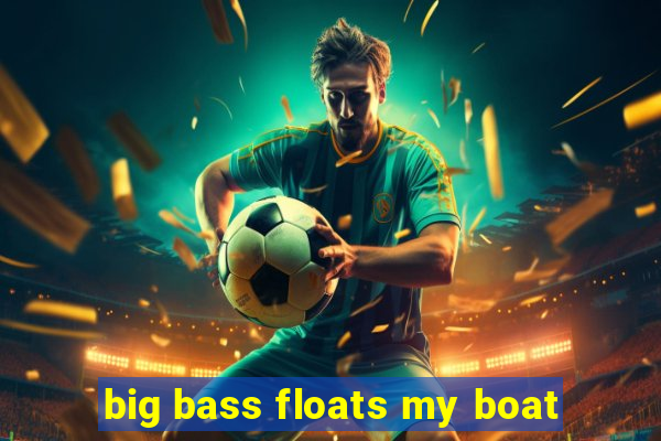 big bass floats my boat