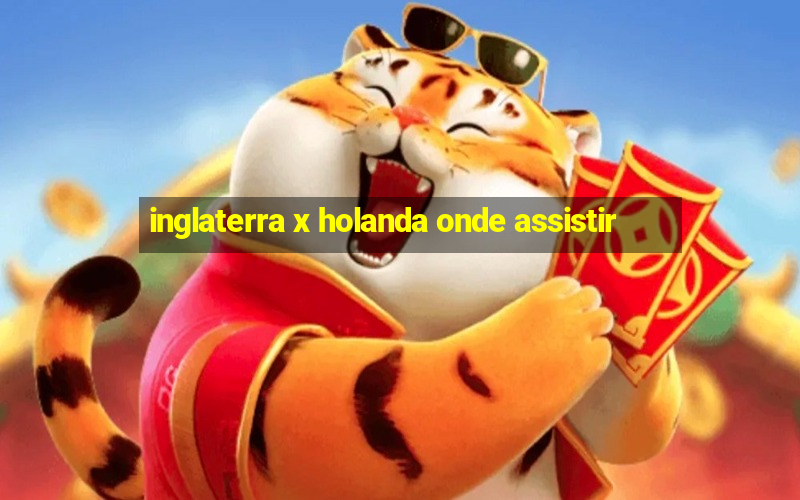 inglaterra x holanda onde assistir