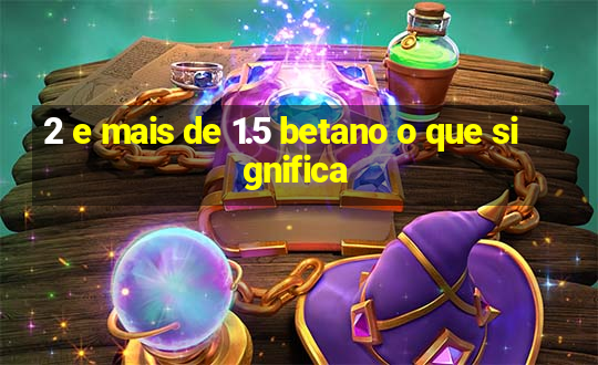 2 e mais de 1.5 betano o que significa