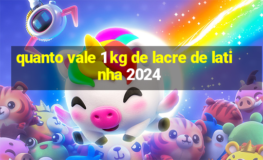 quanto vale 1 kg de lacre de latinha 2024