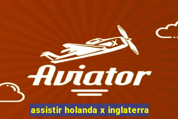 assistir holanda x inglaterra