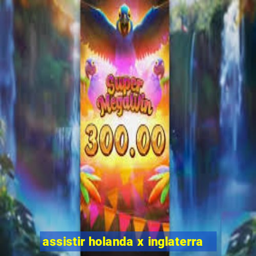 assistir holanda x inglaterra