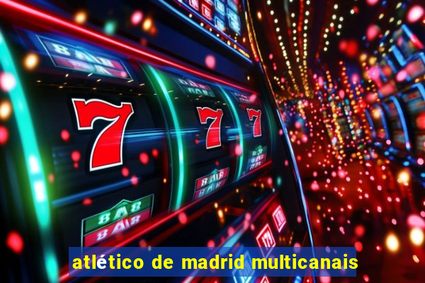 atlético de madrid multicanais