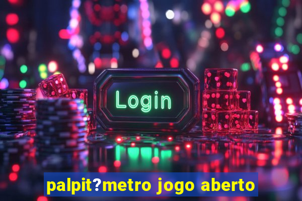 palpit?metro jogo aberto