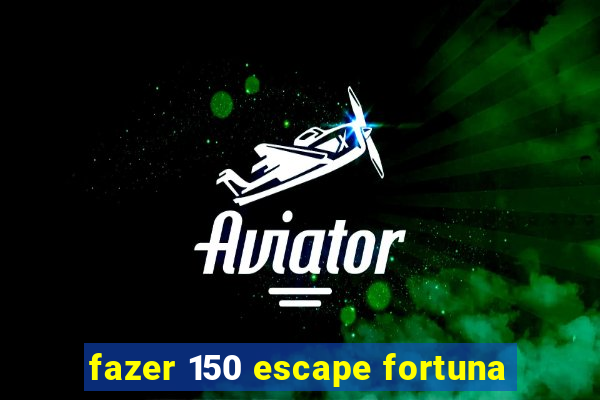 fazer 150 escape fortuna