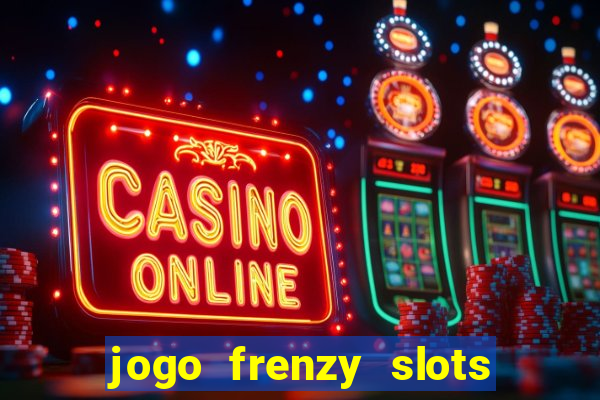 jogo frenzy slots paga mesmo