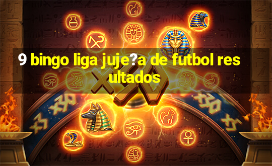 9 bingo liga juje?a de futbol resultados