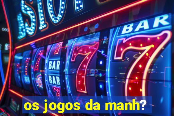 os jogos da manh?