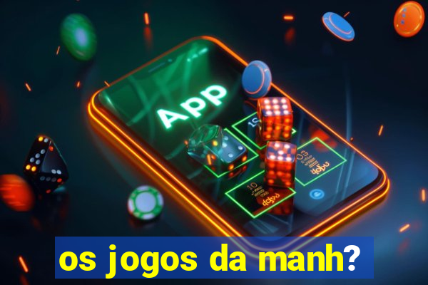 os jogos da manh?