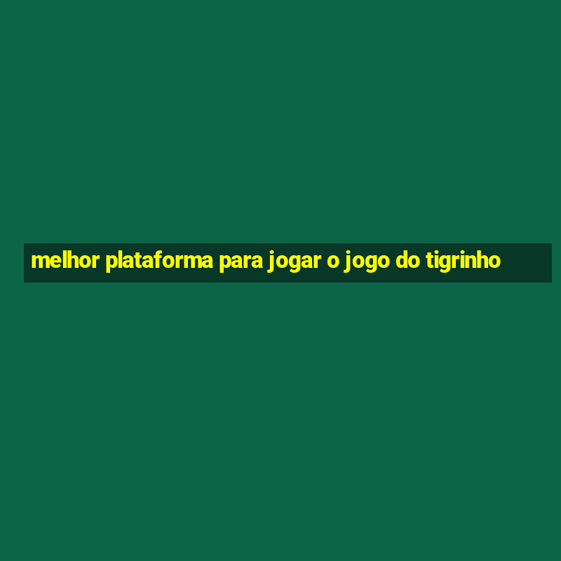 melhor plataforma para jogar o jogo do tigrinho