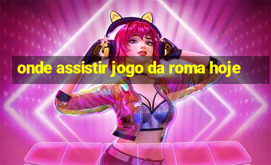 onde assistir jogo da roma hoje