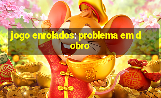 jogo enrolados: problema em dobro