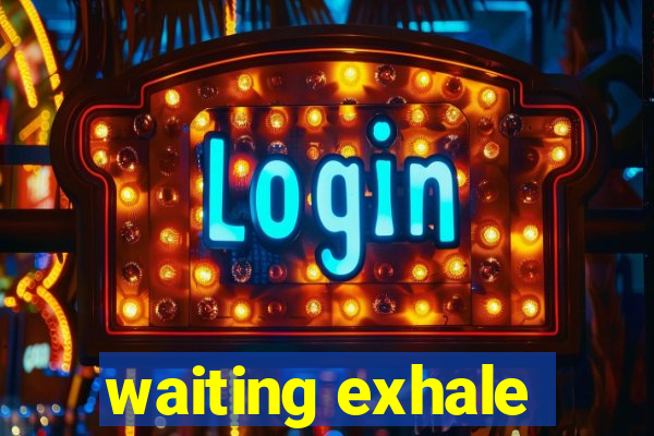 waiting exhale