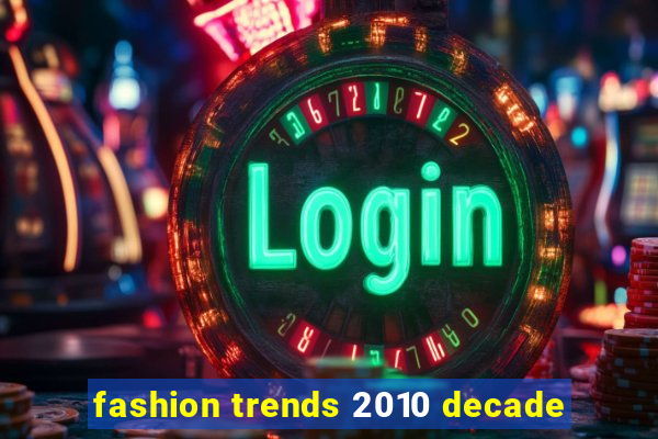 fashion trends 2010 decade