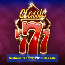 fashion trends 2010 decade