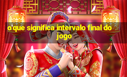 o'que significa intervalo final do jogo