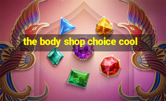 the body shop choice cool