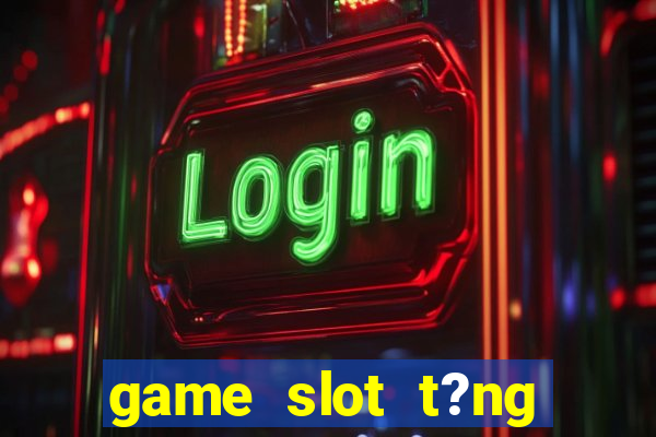 game slot t?ng ti?n khi ??ng ky