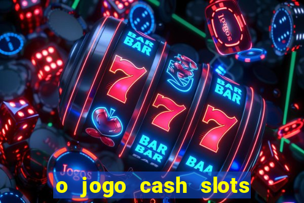 o jogo cash slots paga mesmo