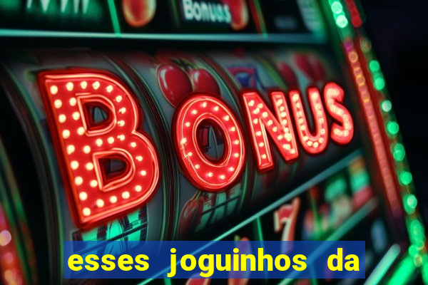 esses joguinhos da dinheiro mesmo