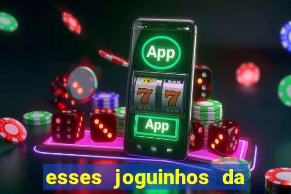 esses joguinhos da dinheiro mesmo