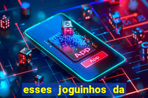 esses joguinhos da dinheiro mesmo