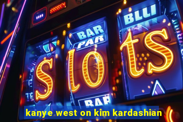 kanye west on kim kardashian