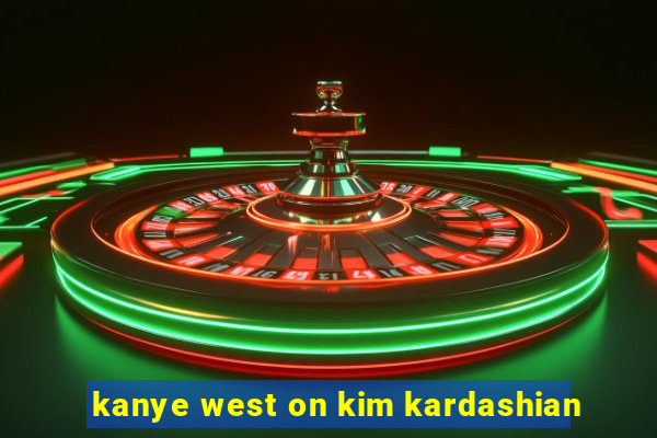 kanye west on kim kardashian