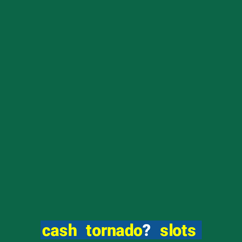 cash tornado? slots -  casino