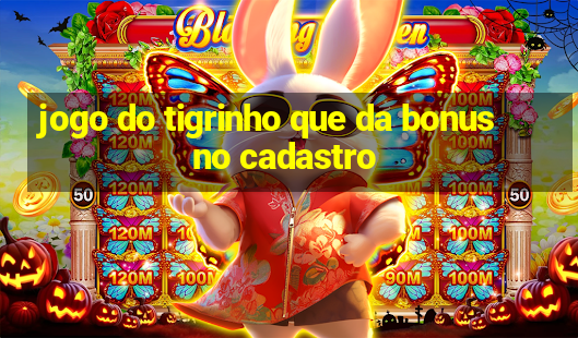 jogo do tigrinho que da bonus no cadastro