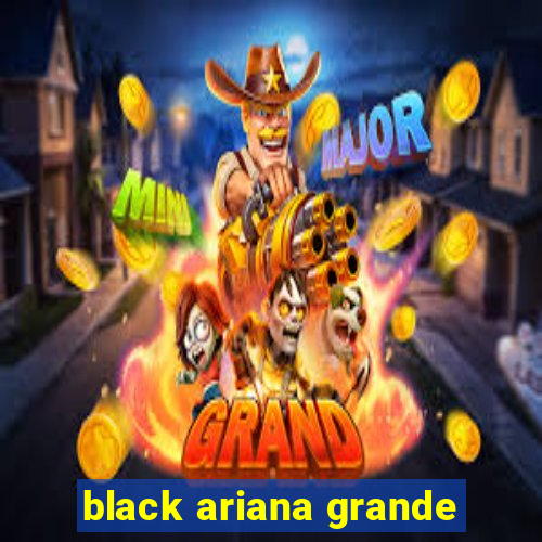 black ariana grande