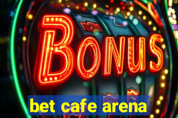 bet cafe arena